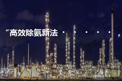“高效除氨新法，破解氨氮廢水超標(biāo)難題”